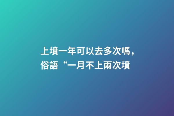 上墳一年可以去多次嗎，俗語“一月不上兩次墳-第1張-觀點-玄機派