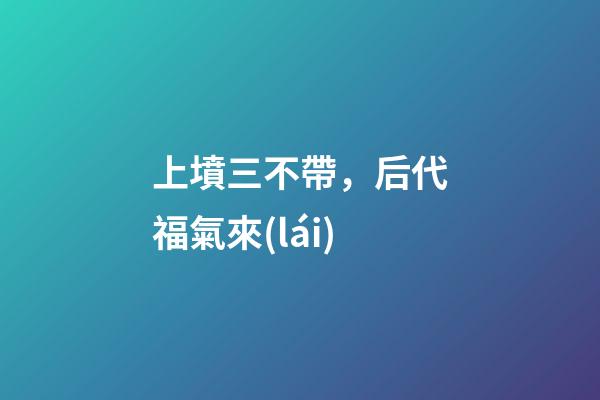 上墳三不帶，后代福氣來(lái)
