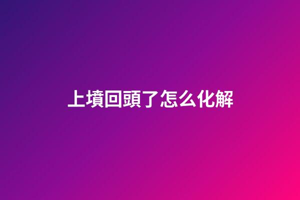 上墳回頭了怎么化解