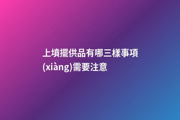 上墳擺供品有哪三樣事項(xiàng)需要注意