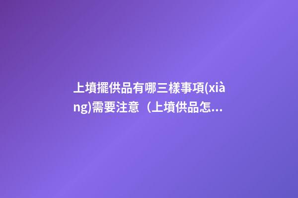 上墳擺供品有哪三樣事項(xiàng)需要注意（上墳供品怎么擺放）