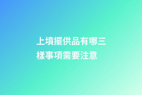 上墳擺供品有哪三樣事項需要注意