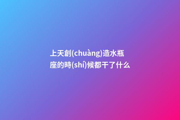 上天創(chuàng)造水瓶座的時(shí)候都干了什么-第1張-星座運(yùn)勢-玄機(jī)派