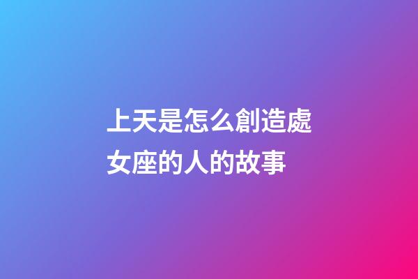 上天是怎么創造處女座的人的故事-第1張-星座運勢-玄機派