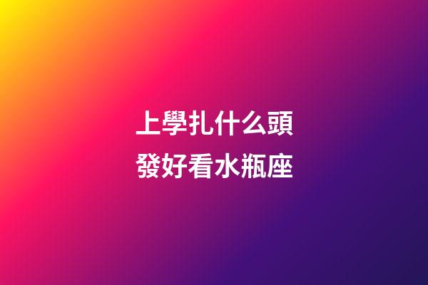 上學扎什么頭發好看水瓶座-第1張-星座運勢-玄機派