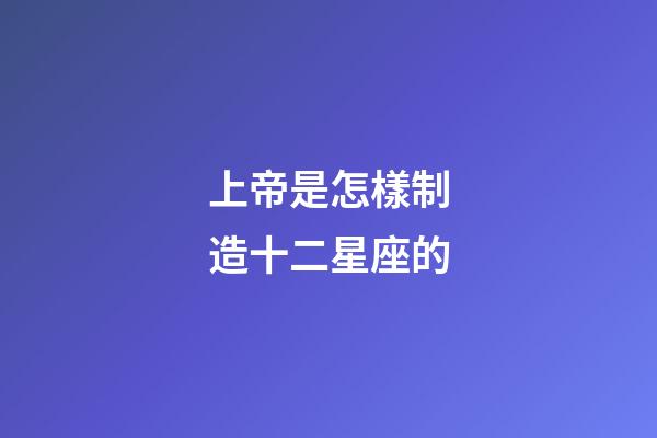 上帝是怎樣制造十二星座的-第1張-星座運勢-玄機派