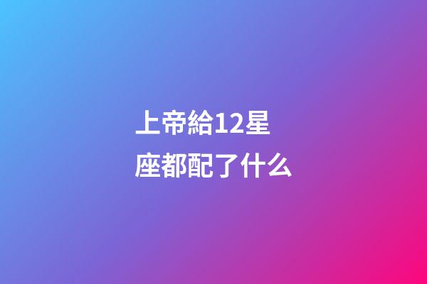 上帝給12星座都配了什么-第1張-星座運勢-玄機派