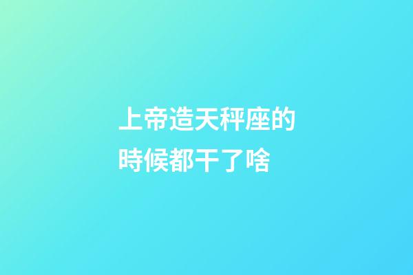 上帝造天秤座的時候都干了啥-第1張-星座運勢-玄機派