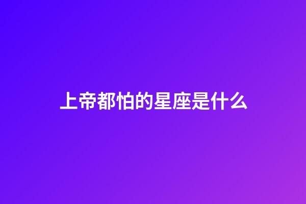 上帝都怕的星座是什么-第1張-星座運勢-玄機派
