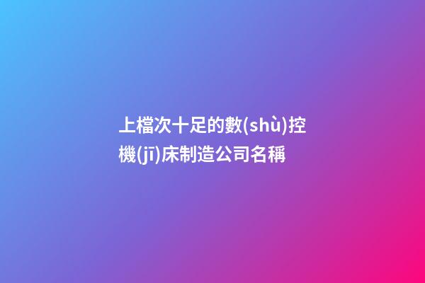 上檔次十足的數(shù)控機(jī)床制造公司名稱-第1張-公司起名-玄機(jī)派