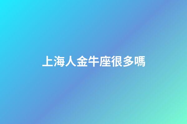 上海人金牛座很多嗎-第1張-星座運勢-玄機派