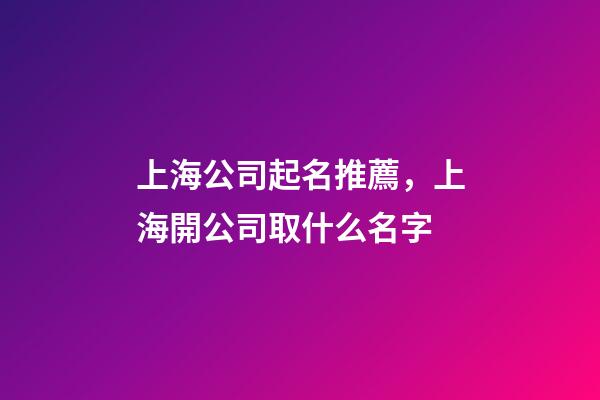 上海公司起名推薦，上海開公司取什么名字-第1張-公司起名-玄機派