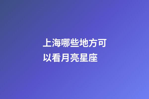 上海哪些地方可以看月亮星座-第1張-星座運勢-玄機派