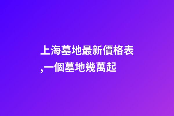 上海墓地最新價格表,一個墓地幾萬起-第1張-觀點-玄機派