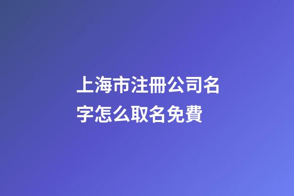 上海市注冊公司名字怎么取名免費-第1張-公司起名-玄機派