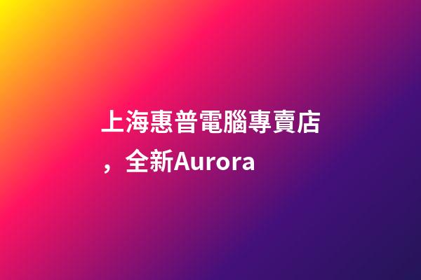 上海惠普電腦專賣店，全新Aurora-第1張-觀點-玄機派