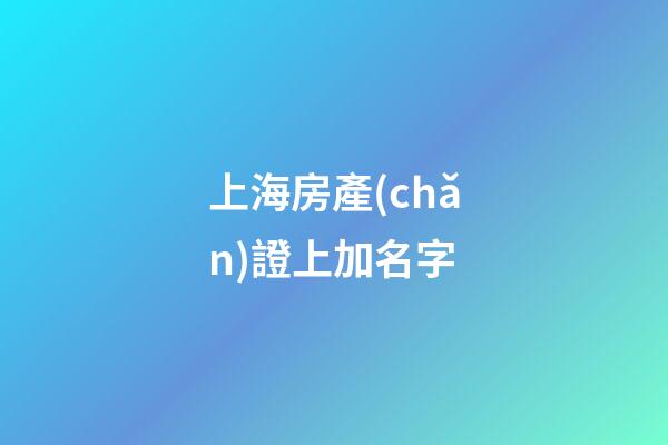 上海房產(chǎn)證上加名字