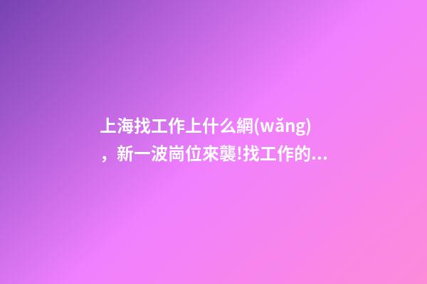 上海找工作上什么網(wǎng)，新一波崗位來襲!找工作的你趕緊看過來→-第1張-觀點(diǎn)-玄機(jī)派