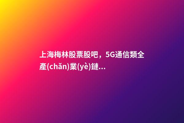 上海梅林股票股吧，5G通信類全產(chǎn)業(yè)鏈個(gè)股梳理-第1張-觀點(diǎn)-玄機(jī)派