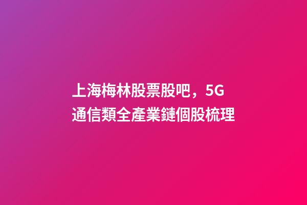 上海梅林股票股吧，5G通信類全產業鏈個股梳理-第1張-觀點-玄機派
