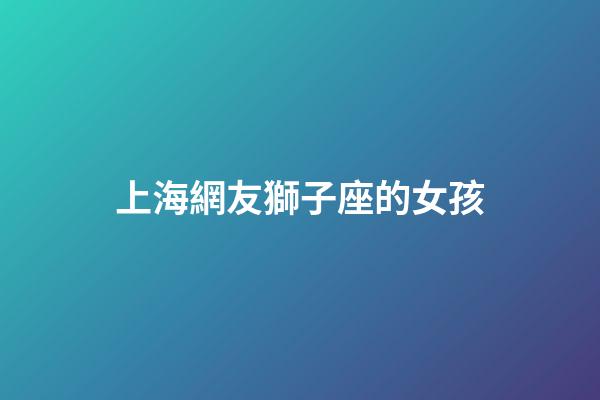 上海網友獅子座的女孩-第1張-星座運勢-玄機派