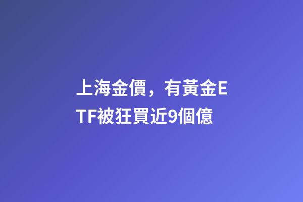 上海金價，有黃金ETF被狂買近9個億-第1張-觀點-玄機派