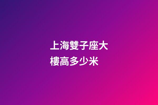上海雙子座大樓高多少米