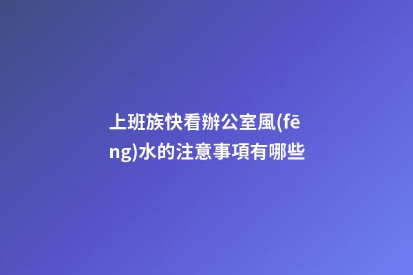 上班族快看辦公室風(fēng)水的注意事項有哪些