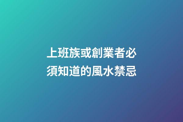 上班族或創業者必須知道的風水禁忌