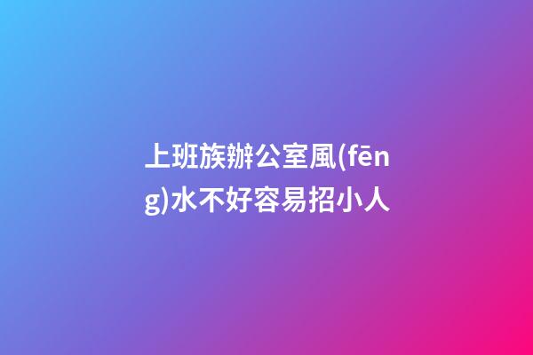 上班族辦公室風(fēng)水不好容易招小人