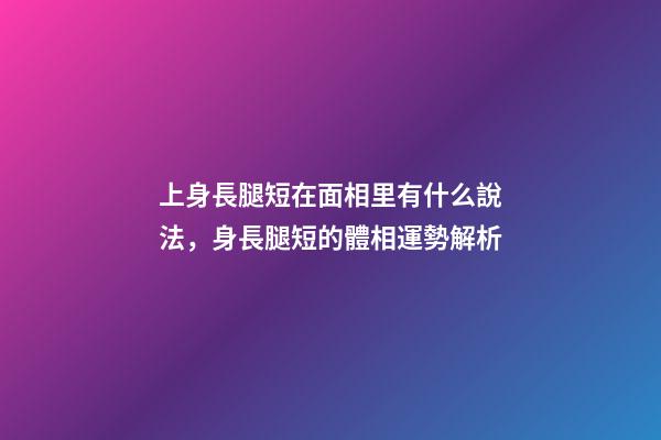 上身長腿短在面相里有什么說法，身長腿短的體相運勢解析