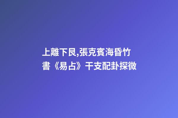 上離下艮,張克賓海昏竹書《易占》干支配卦探微-第1張-觀點-玄機派