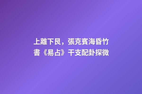 上離下艮，張克賓海昏竹書《易占》干支配卦探微-第1張-觀點-玄機派