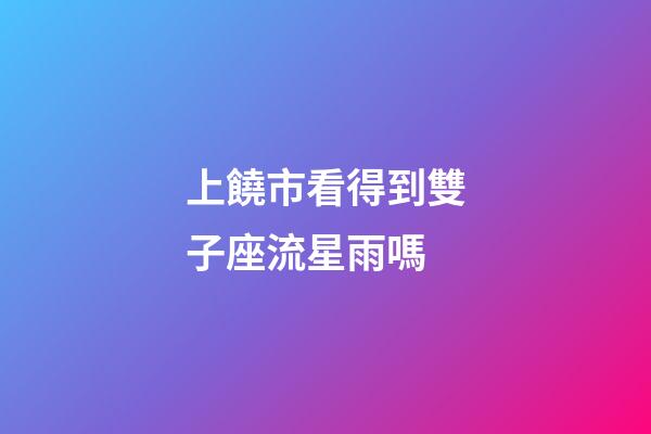上饒市看得到雙子座流星雨嗎-第1張-星座運勢-玄機派