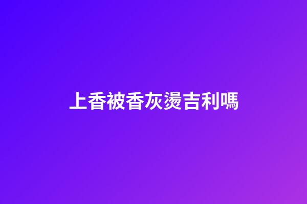 上香被香灰燙吉利嗎