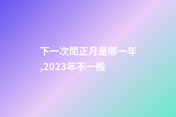 下一次閏正月是哪一年,2023年不一般-第1張-觀點(diǎn)-玄機(jī)派