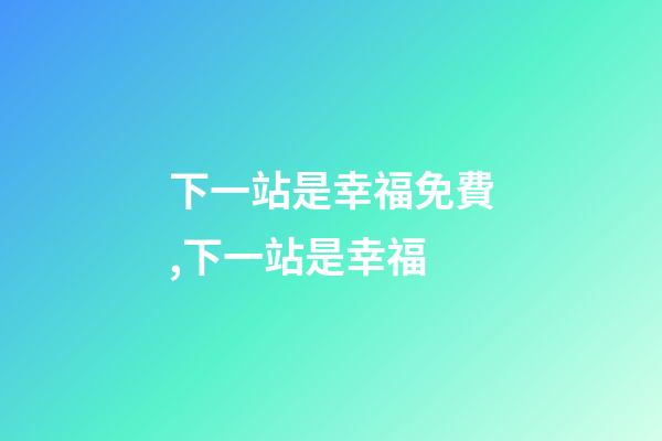 下一站是幸福免費,下一站是幸福-第1張-觀點-玄機派