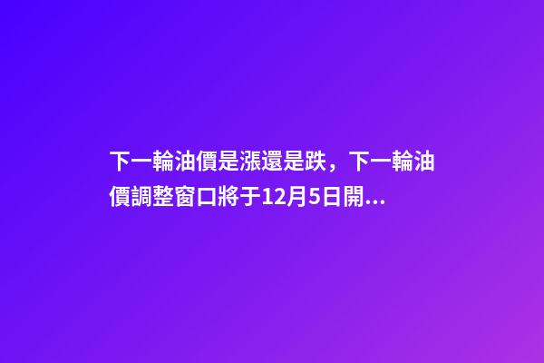 下一輪油價是漲還是跌，下一輪油價調整窗口將于12月5日開啟