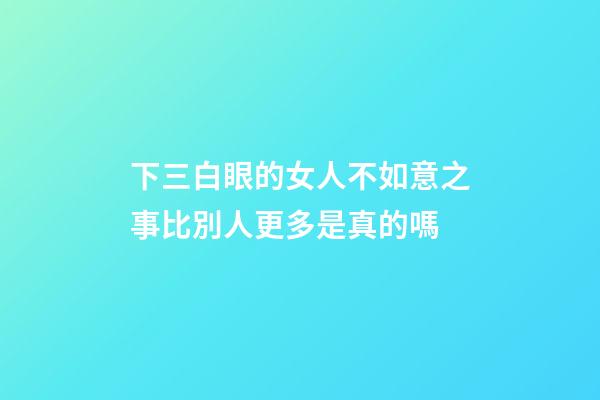 下三白眼的女人不如意之事比別人更多是真的嗎