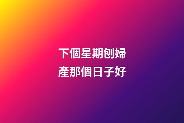 下個星期刨婦產那個日子好