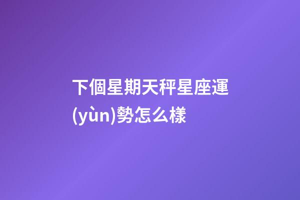 下個星期天秤星座運(yùn)勢怎么樣-第1張-星座運(yùn)勢-玄機(jī)派