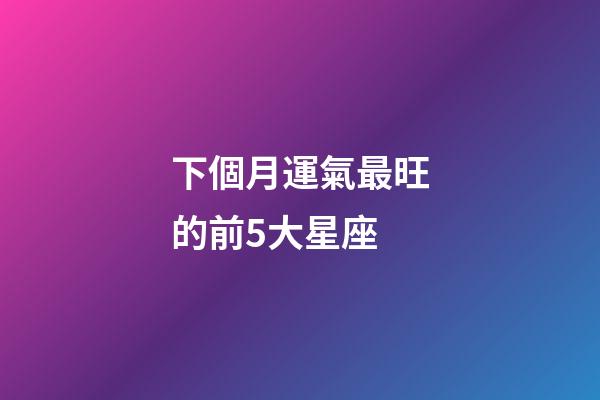 下個月運氣最旺的前5大星座-第1張-星座運勢-玄機派