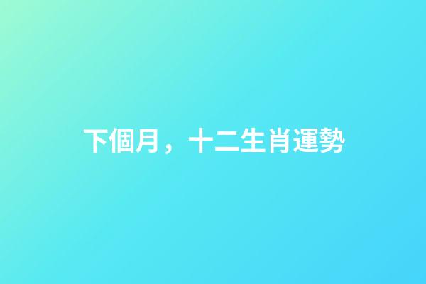 下個月，十二生肖運勢(7月1日-7月31日)-第1張-觀點-玄機派