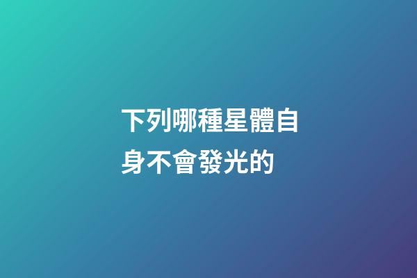 下列哪種星體自身不會發光的-第1張-星座運勢-玄機派