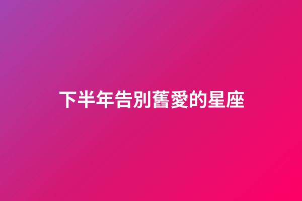 下半年告別舊愛的星座-第1張-星座運勢-玄機派