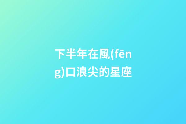 下半年在風(fēng)口浪尖的星座-第1張-星座運(yùn)勢-玄機(jī)派