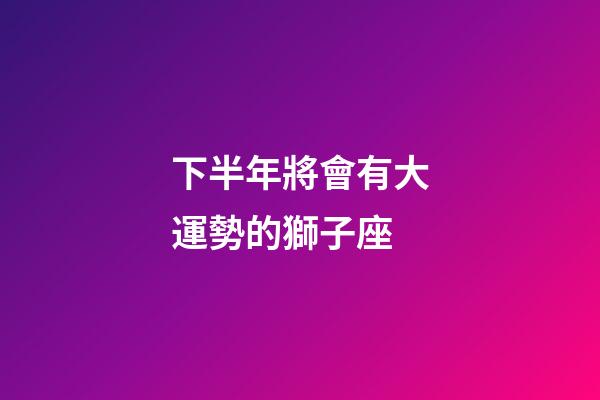 下半年將會有大運勢的獅子座-第1張-星座運勢-玄機派
