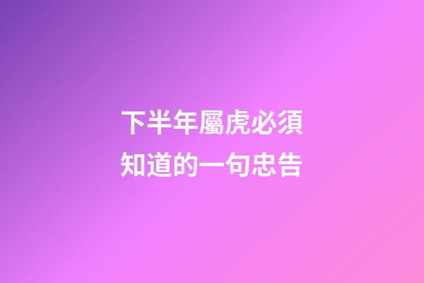 下半年屬虎必須知道的一句忠告