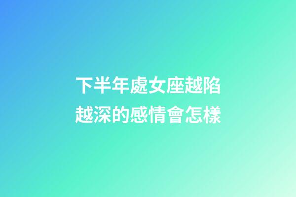 下半年處女座越陷越深的感情會怎樣-第1張-星座運勢-玄機派