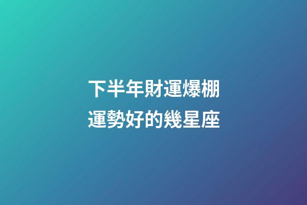 下半年財運爆棚運勢好的幾星座-第1張-星座運勢-玄機派